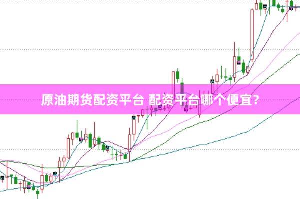 原油期货配资平台 配资平台哪个便宜？