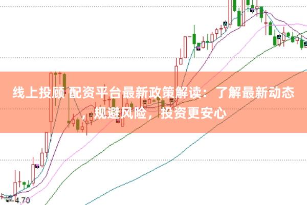 线上投顾 配资平台最新政策解读：了解最新动态，规避风险，投资更安心