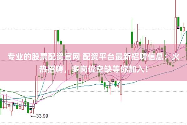专业的股票配资官网 配资平台最新招聘信息：火热招聘，多岗位空缺等你加入！