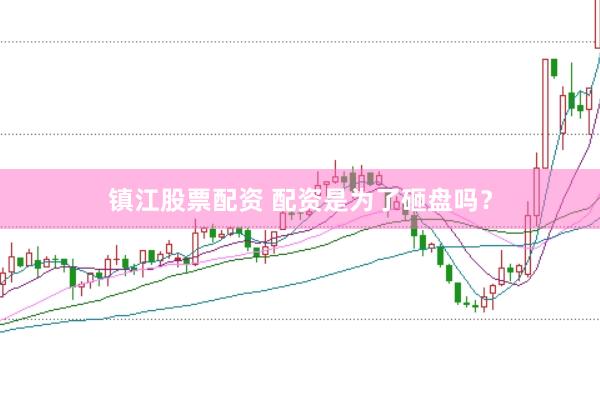 镇江股票配资 配资是为了砸盘吗？