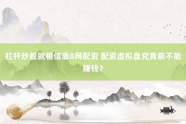 杠杆炒股就相信涨8网配资 配资虚拟盘究竟能不能赚钱？