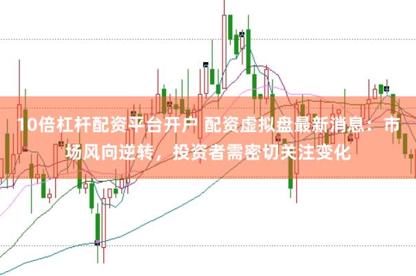 10倍杠杆配资平台开户 配资虚拟盘最新消息：市场风向逆转，投资者需密切关注变化