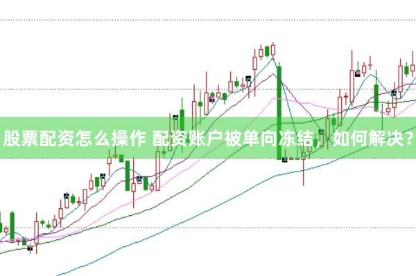 股票配资怎么操作 配资账户被单向冻结，如何解决？