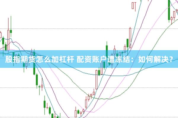 股指期货怎么加杠杆 配资账户遭冻结：如何解决？