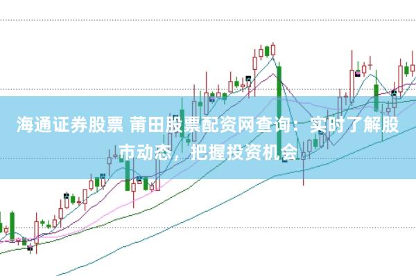 海通证券股票 莆田股票配资网查询：实时了解股市动态，把握投资机会