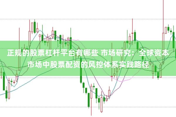 正规的股票杠杆平台有哪些 市场研究:全球资本市场中股票配资的风控体系实践路径