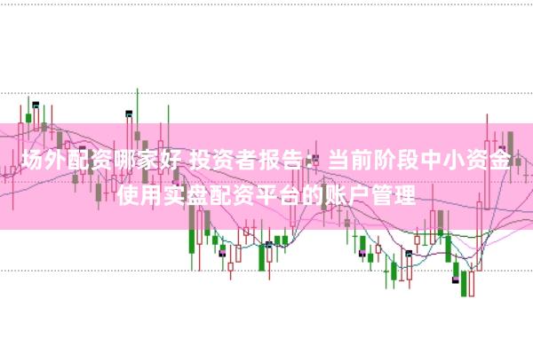 场外配资哪家好 投资者报告：当前阶段中小资金使用实盘配资平台的账户管理