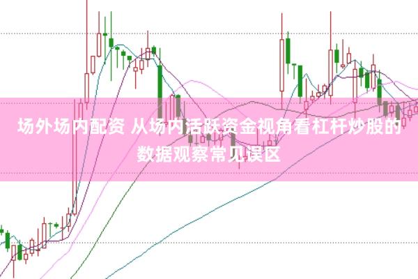 场外场内配资 从场内活跃资金视角看杠杆炒股的数据观察常见误区