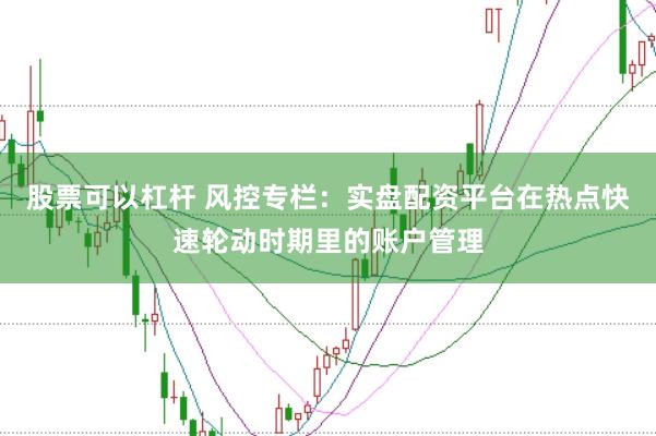 股票可以杠杆 风控专栏：实盘配资平台在热点快速轮动时期里的账户管理