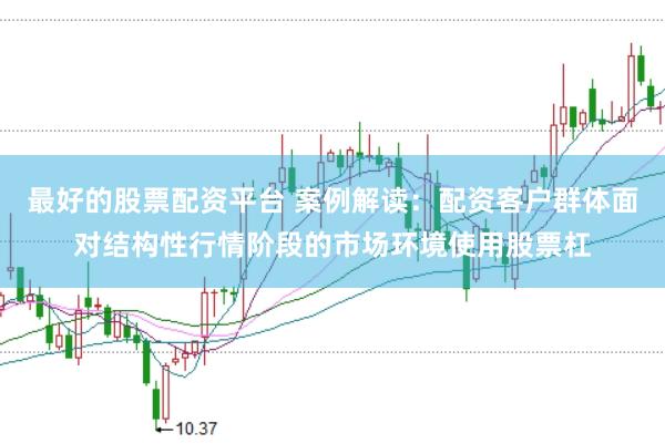 最好的股票配资平台 案例解读：配资客户群体面对结构性行情阶段的市场环境使用股票杠