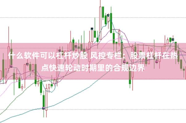 什么软件可以杠杆炒股 风控专栏：股票杠杆在热点快速轮动时期里的合规边界