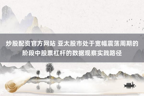 炒股配资官方网站 亚太股市处于宽幅震荡周期的阶段中股票杠杆的数据观察实践路径