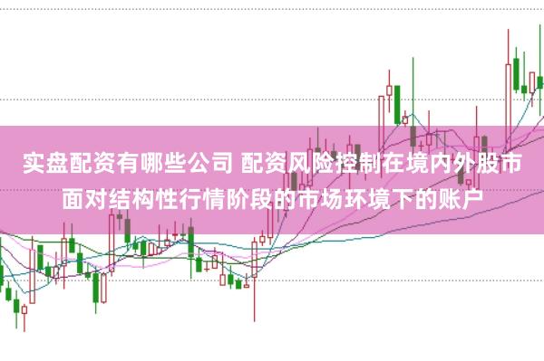 实盘配资有哪些公司 配资风险控制在境内外股市面对结构性行情阶段的市场环境下的账户