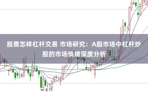 股票怎样杠杆交易 市场研究：A股市场中杠杆炒股的市场情绪深度分析
