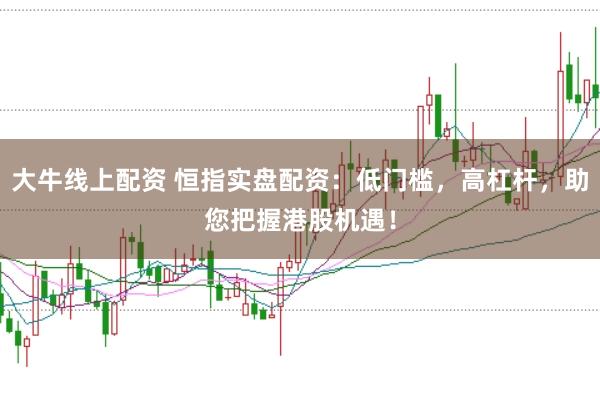 大牛线上配资 恒指实盘配资：低门槛，高杠杆，助您把握港股机遇！