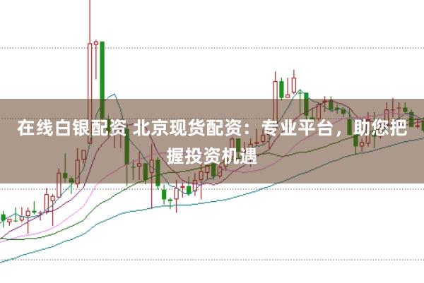 在线白银配资 北京现货配资：专业平台，助您把握投资机遇