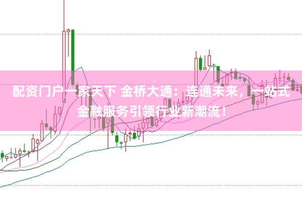 配资门户一家天下 金桥大通：连通未来，一站式金融服务引领行业新潮流！