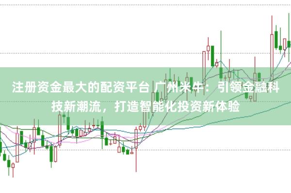 注册资金最大的配资平台 广州米牛：引领金融科技新潮流，打造智能化投资新体验