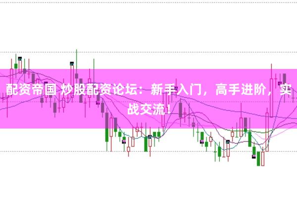 配资帝国 炒股配资论坛：新手入门，高手进阶，实战交流！